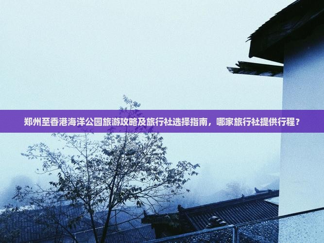 郑州至香港海洋公园旅游攻略及旅行社选择指南，哪家旅行社提供行程？