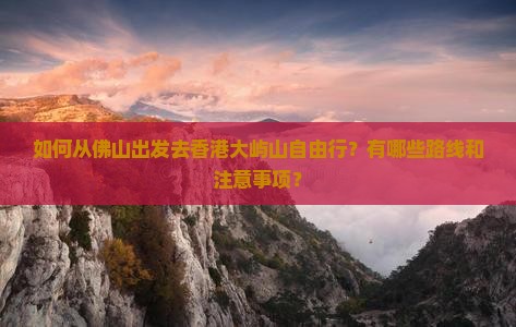 如何从佛山出发去香港大屿山自由行？有哪些路线和注意事项？
