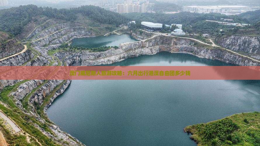 澳门威尼斯人旅游攻略：六月出行港澳自由团多少钱