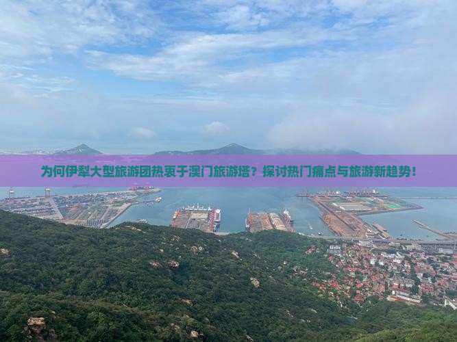 为何伊犁大型旅游团热衷于澳门旅游塔？探讨热门痛点与旅游新趋势！