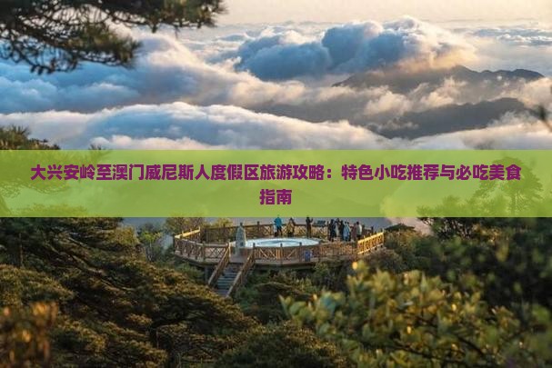 大兴安岭至澳门威尼斯人度假区旅游攻略：特色小吃推荐与必吃美食指南