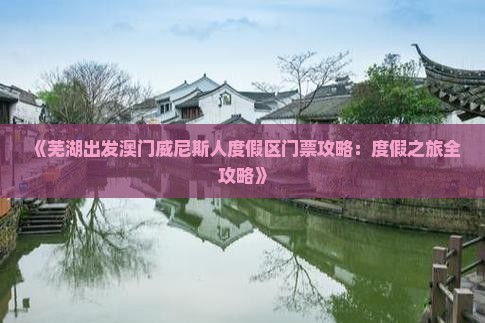 《芜湖出发澳门威尼斯人度假区门票攻略：度假之旅全攻略》