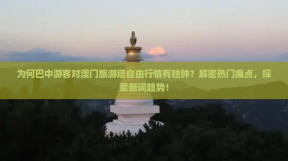 为何巴中游客对澳门旅游塔自由行情有独钟？解密热门痛点，探索新词趋势！
