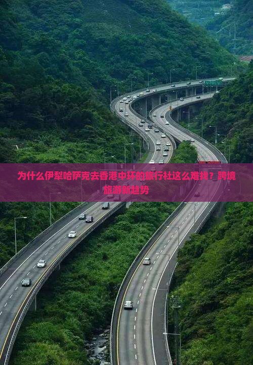 为什么伊犁哈萨克去香港中环的旅行社这么难找？跨境旅游新趋势