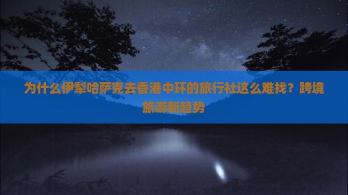 为什么伊犁哈萨克去香港中环的旅行社这么难找？跨境旅游新趋势