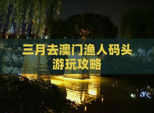 三月去澳门渔人码头游玩攻略