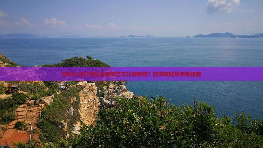 如何从海口前往香港故宫文化博物馆？旅游攻略及参观指南