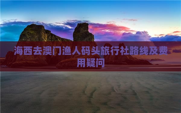 海西去澳门渔人码头旅行社路线及费用疑问