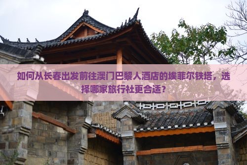 如何从长春出发前往澳门巴黎人酒店的埃菲尔铁塔，选择哪家旅行社更合适？
