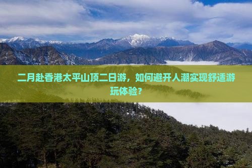 二月赴香港太平山顶二日游，如何避开人潮实现舒适游玩体验？