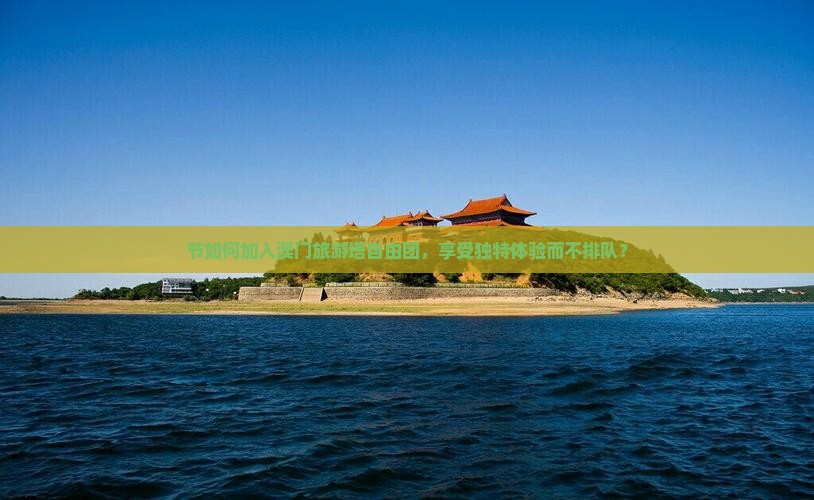 节如何加入澳门旅游塔自由团，享受独特体验而不排队？