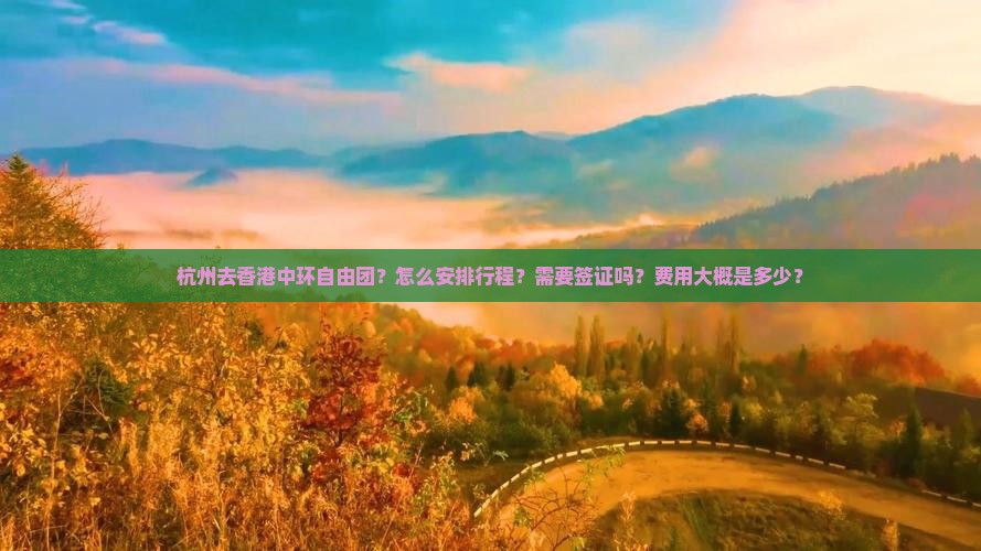 杭州去香港中环自由团？怎么安排行程？需要签证吗？费用大概是多少？