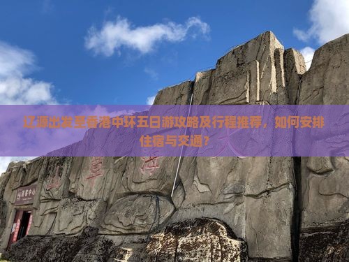 辽源出发至香港中环五日游攻略及行程推荐，如何安排住宿与交通？