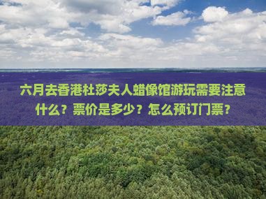 六月去香港杜莎夫人蜡像馆游玩需要注意什么？票价是多少？怎么预订门票？