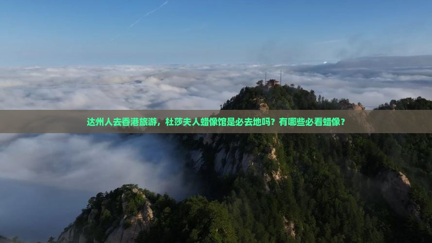 达州人去香港旅游，杜莎夫人蜡像馆是必去地吗？有哪些必看蜡像？