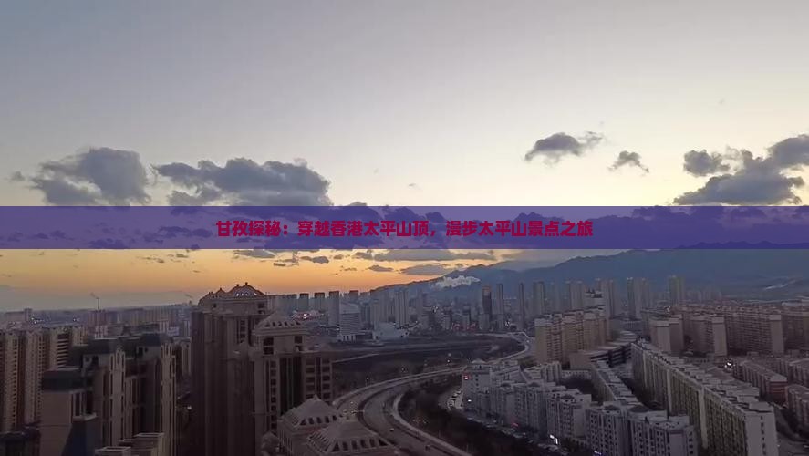 甘孜探秘：穿越香港太平山顶，漫步太平山景点之旅