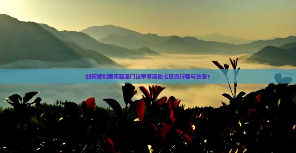 如何规划黄南至澳门议事亭前地七日游行程与攻略？