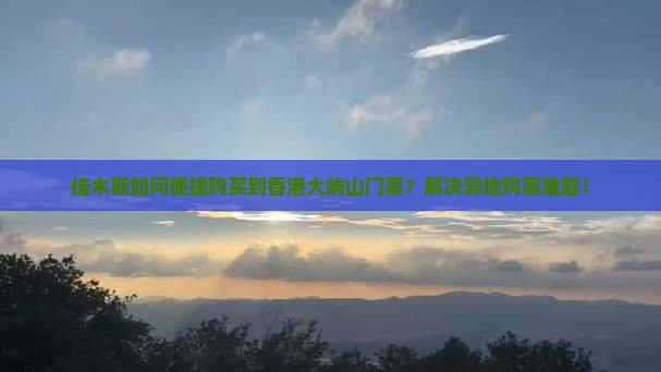 佳木斯如何便捷购买到香港大屿山门票？解决异地购票难题！
