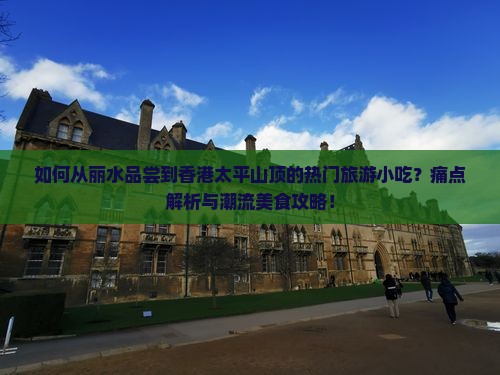 如何从丽水品尝到香港太平山顶的热门旅游小吃？痛点解析与潮流美食攻略！