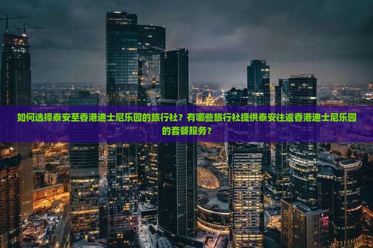 如何选择泰安至香港迪士尼乐园的旅行社？有哪些旅行社提供泰安往返香港迪士尼乐园的套餐服务？