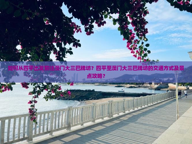 如何从四平出发前往澳门大三巴牌坊？四平至澳门大三巴牌坊的交通方式及景点攻略？