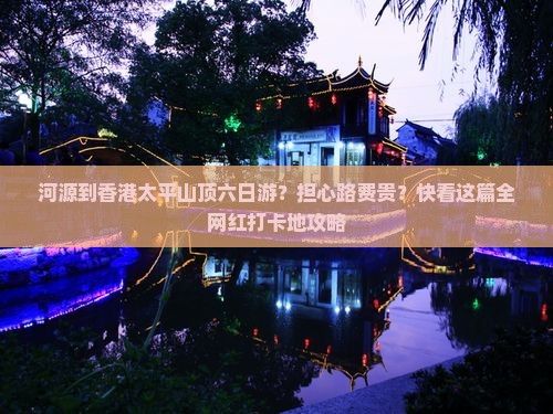 河源到香港太平山顶六日游？担心路费贵？快看这篇全网红打卡地攻略