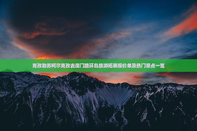 克孜勒苏柯尔克孜去澳门路环岛旅游拓展报价单及热门景点一览