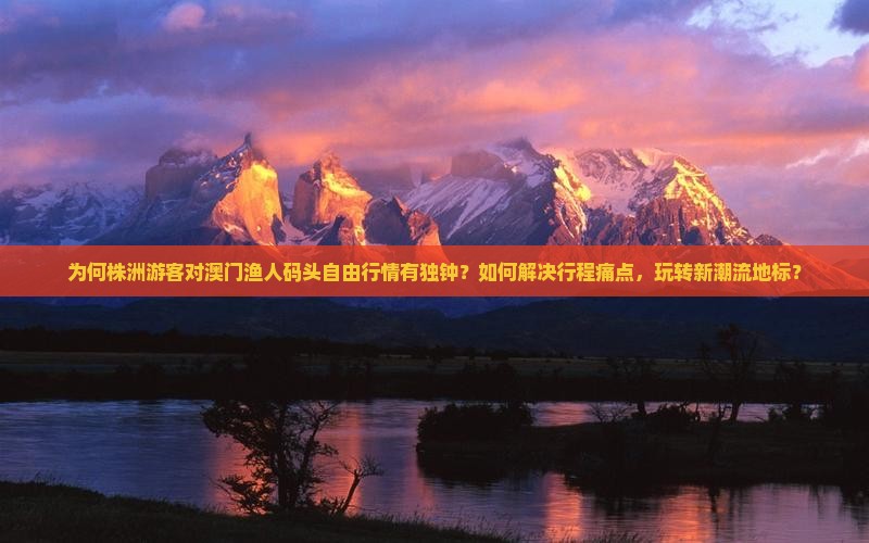 为何株洲游客对澳门渔人码头自由行情有独钟？如何解决行程痛点，玩转新潮流地标？
