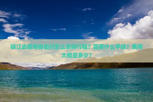镇江去香港自由行怎么安排行程？需要什么手续？费用大概是多少？
