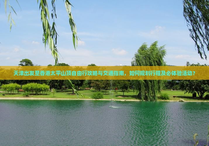 天津出发至香港太平山顶自由行攻略与交通指南，如何规划行程及必体验活动？
