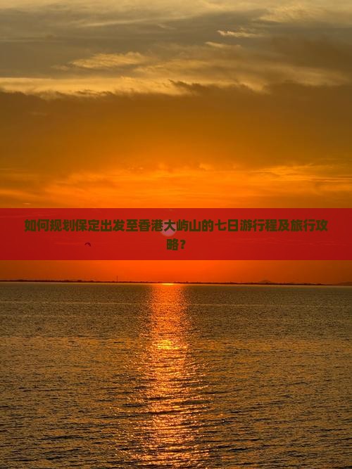 如何规划保定出发至香港大屿山的七日游行程及旅行攻略？