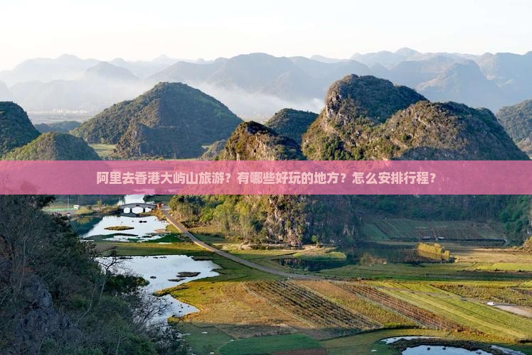 阿里去香港大屿山旅游？有哪些好玩的地方？怎么安排行程？