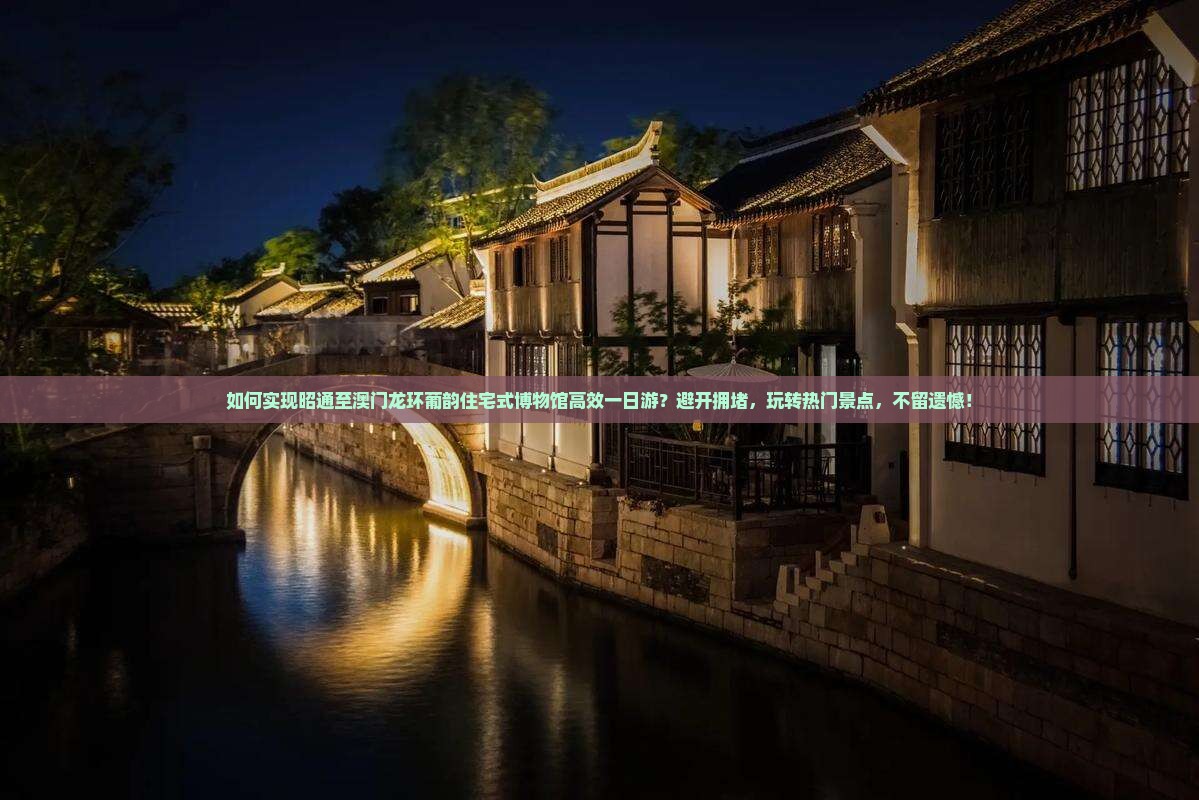 如何实现昭通至澳门龙环葡韵住宅式博物馆高效一日游？避开拥堵，玩转热门景点，不留遗憾！