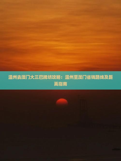 温州去澳门大三巴牌坊攻略：温州至澳门省钱路线及距离指南