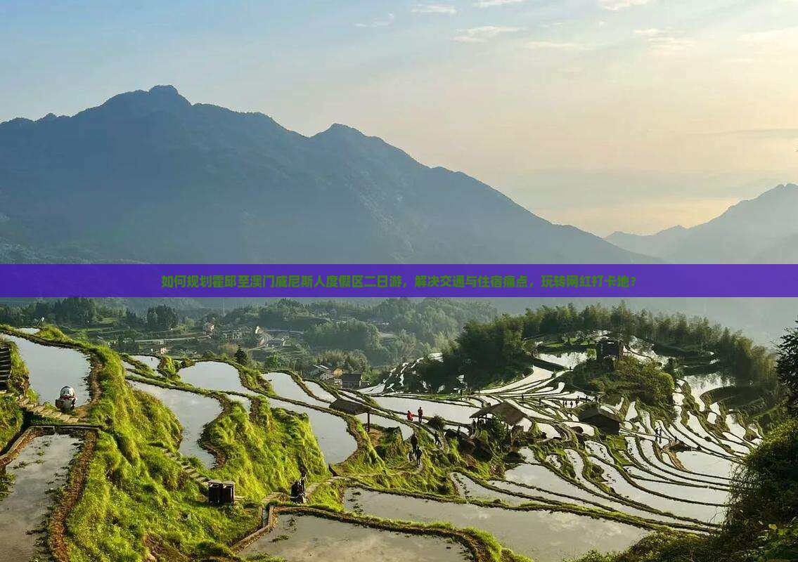 如何规划霍邱至澳门威尼斯人度假区二日游，解决交通与住宿痛点，玩转网红打卡地？
