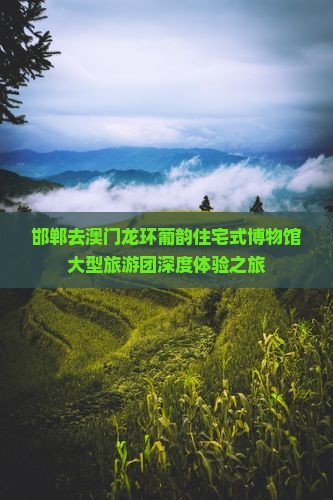 邯郸去澳门龙环葡韵住宅式博物馆大型旅游团深度体验之旅