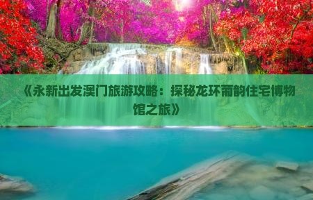《永新出发澳门旅游攻略：探秘龙环葡韵住宅博物馆之旅》