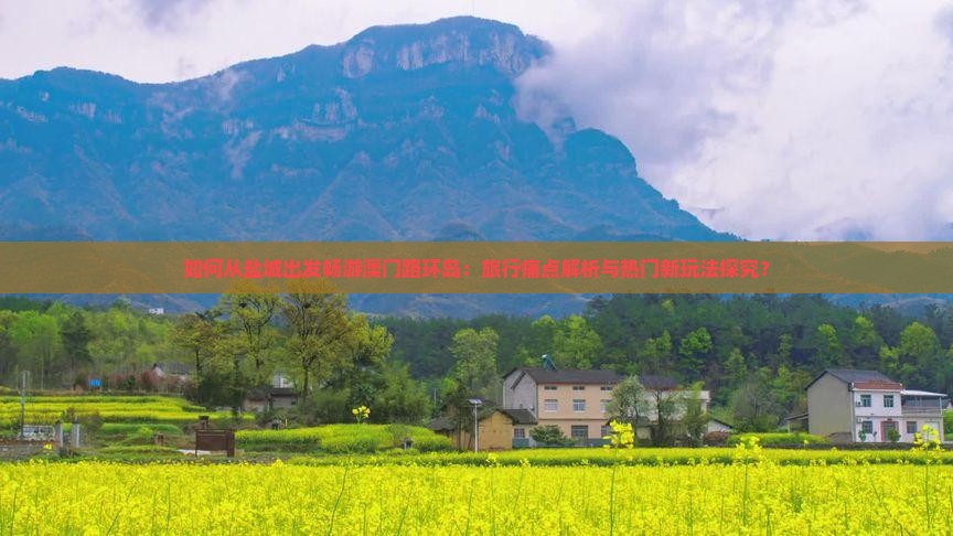 如何从盐城出发畅游澳门路环岛：旅行痛点解析与热门新玩法探究？