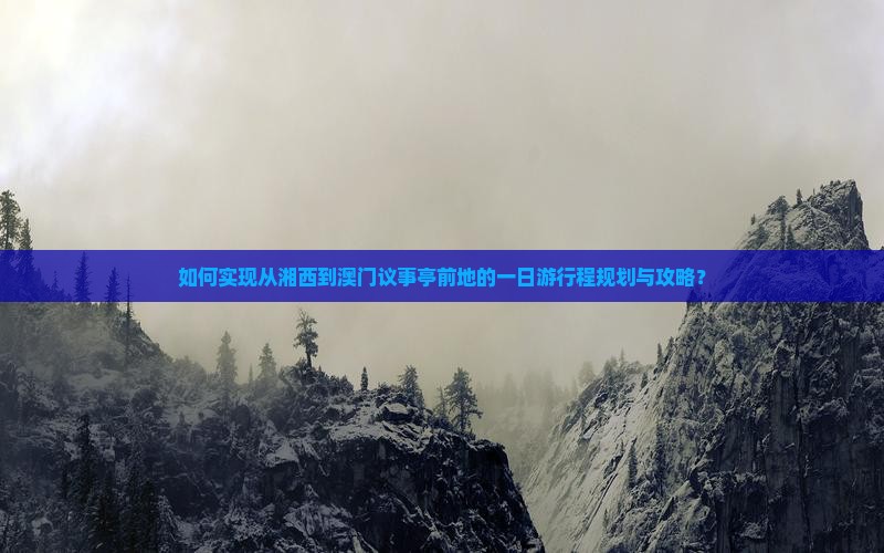 如何实现从湘西到澳门议事亭前地的一日游行程规划与攻略？