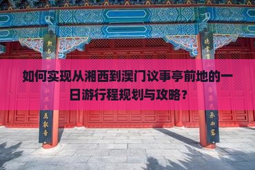 如何实现从湘西到澳门议事亭前地的一日游行程规划与攻略？
