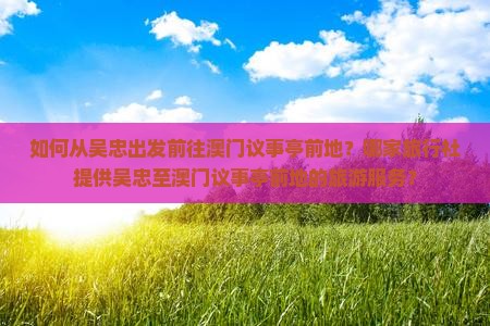 如何从吴忠出发前往澳门议事亭前地？哪家旅行社提供吴忠至澳门议事亭前地的旅游服务？