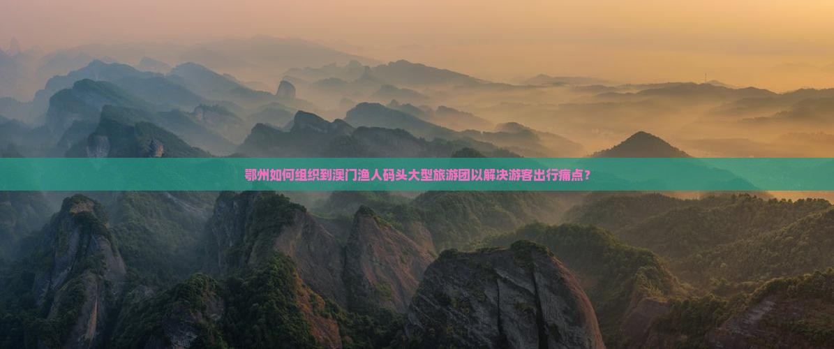 鄂州如何组织到澳门渔人码头大型旅游团以解决游客出行痛点？