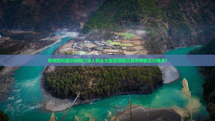 鄂州如何组织到澳门渔人码头大型旅游团以解决游客出行痛点？
