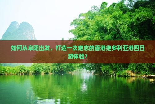 如何从阜阳出发，打造一次难忘的香港维多利亚港四日游体验？