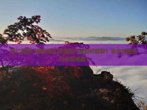 铜仁至澳门新濠影汇度假区门票如何获取？急求攻略应对抢票难题！