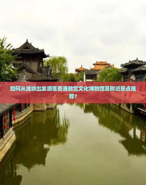 如何从潍坊出发游览香港故宫文化博物馆及附近景点推荐？