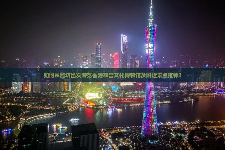 如何从潍坊出发游览香港故宫文化博物馆及附近景点推荐？