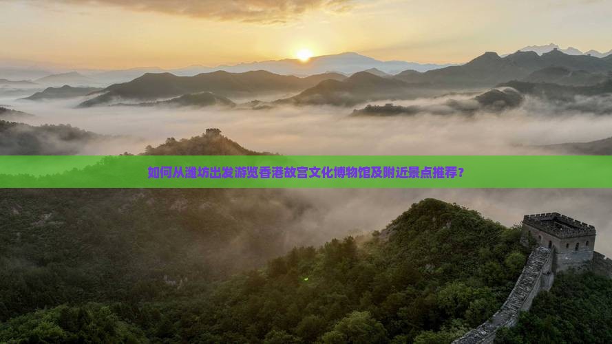 如何从潍坊出发游览香港故宫文化博物馆及附近景点推荐？