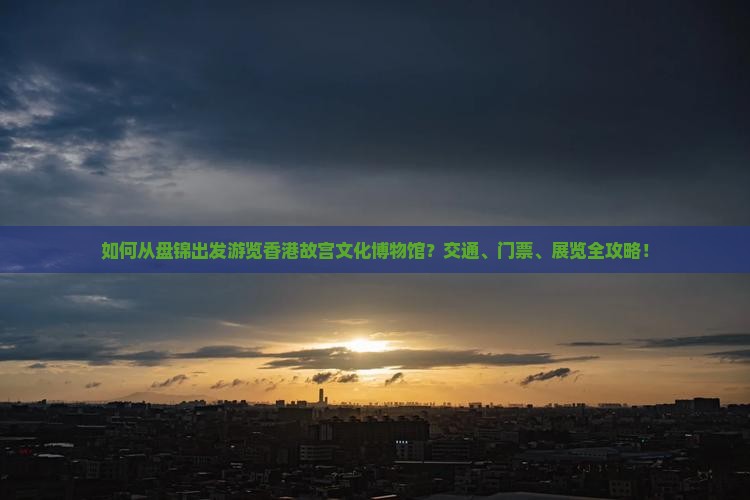如何从盘锦出发游览香港故宫文化博物馆？交通、门票、展览全攻略！