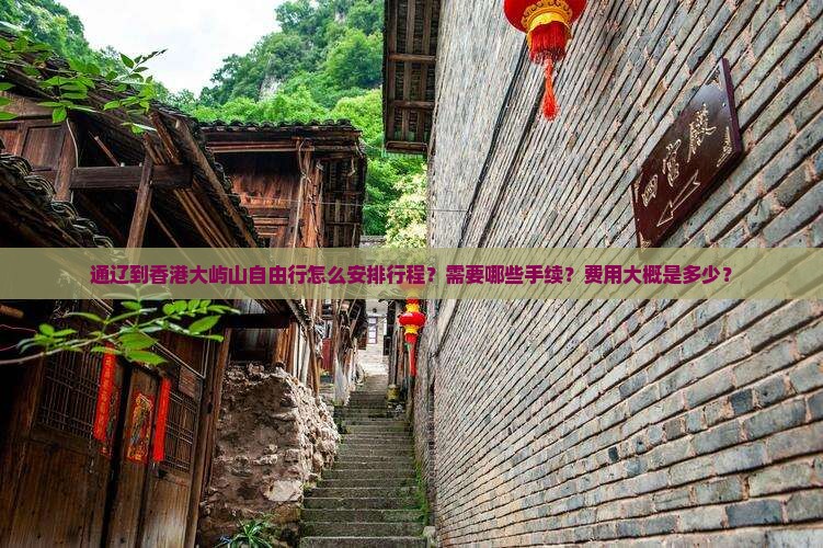 通辽到香港大屿山自由行怎么安排行程？需要哪些手续？费用大概是多少？
